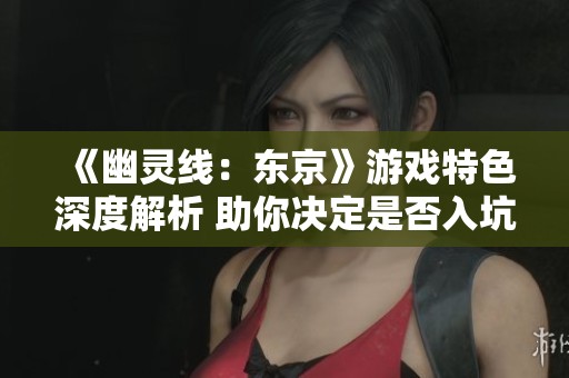 《幽灵线：东京》游戏特色深度解析 助你决定是否入坑