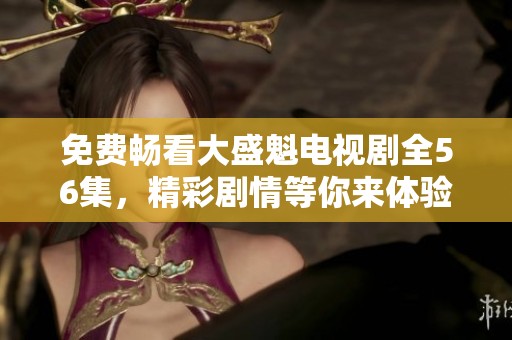 免费畅看大盛魁电视剧全56集，精彩剧情等你来体验