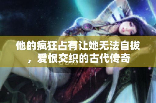 他的疯狂占有让她无法自拔，爱恨交织的古代传奇