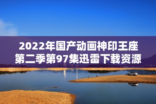 2022年国产动画神印王座第二季第97集迅雷下载资源分享