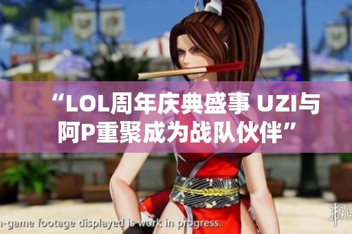 “LOL周年庆典盛事 UZI与阿P重聚成为战队伙伴”