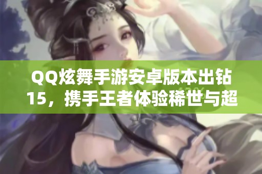 QQ炫舞手游安卓版本出钻15，携手王者体验稀世与超凡魅力