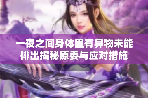 一夜之间身体里有异物未能排出揭秘原委与应对措施