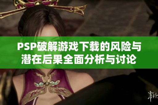PSP破解游戏下载的风险与潜在后果全面分析与讨论