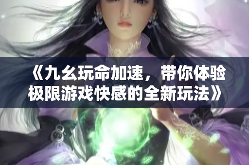 《九幺玩命加速，带你体验极限游戏快感的全新玩法》
