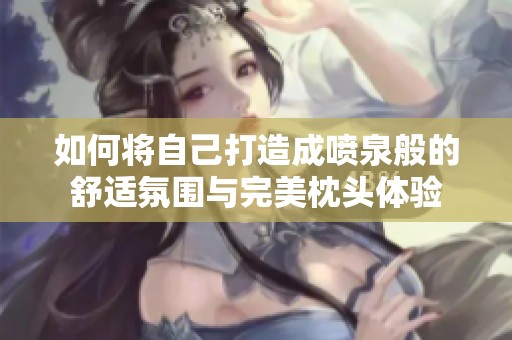 如何将自己打造成喷泉般的舒适氛围与完美枕头体验