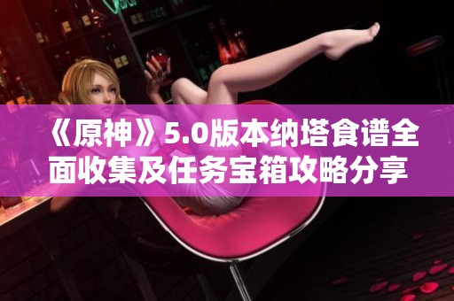 《原神》5.0版本纳塔食谱全面收集及任务宝箱攻略分享