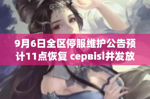 9月6日全区停服维护公告预计11点恢复 сервisi并发放500绑钻补偿