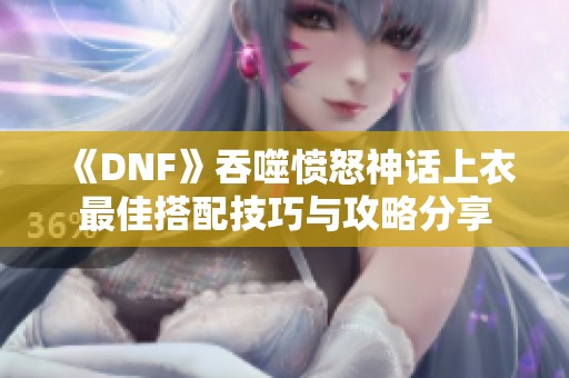 《DNF》吞噬愤怒神话上衣最佳搭配技巧与攻略分享