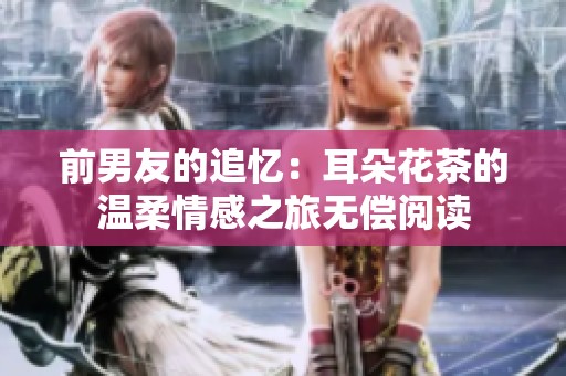 前男友的追忆：耳朵花茶的温柔情感之旅无偿阅读