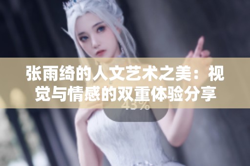 张雨绮的人文艺术之美：视觉与情感的双重体验分享