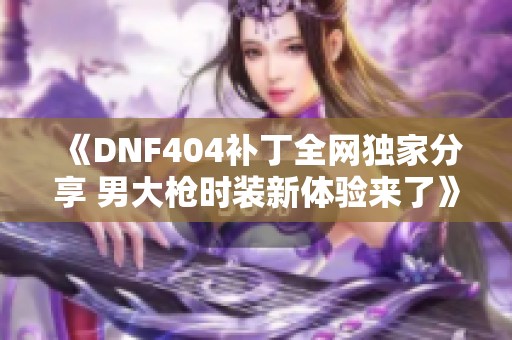 《DNF404补丁全网独家分享 男大枪时装新体验来了》