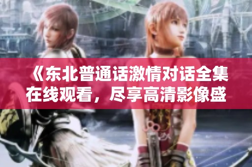 《东北普通话激情对话全集在线观看，尽享高清影像盛宴》