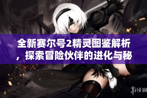 全新赛尔号2精灵图鉴解析，探索冒险伙伴的进化与秘密