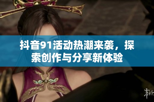 抖音91活动热潮来袭，探索创作与分享新体验
