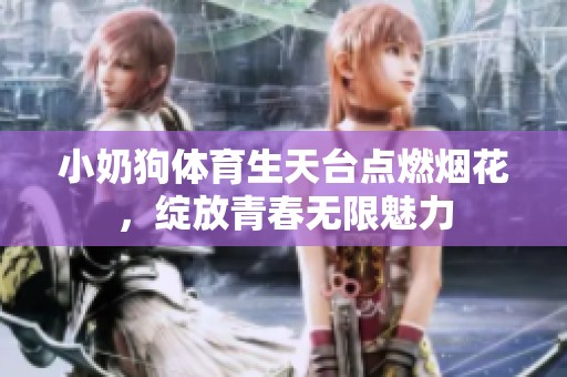 小奶狗体育生天台点燃烟花，绽放青春无限魅力