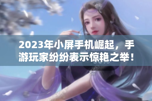 2023年小屏手机崛起，手游玩家纷纷表示惊艳之举！