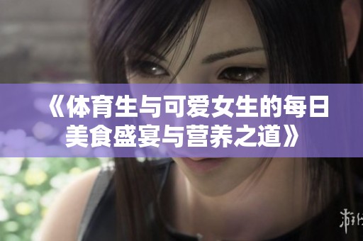 《体育生与可爱女生的每日美食盛宴与营养之道》