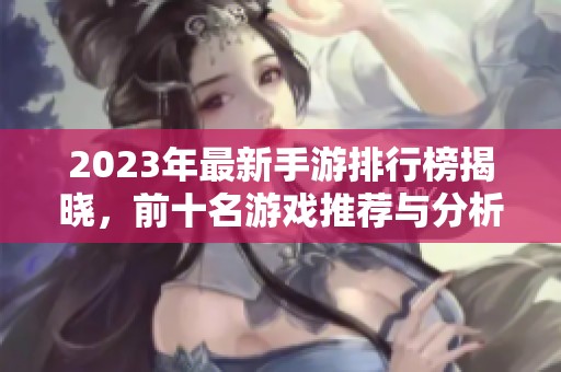 2023年最新手游排行榜揭晓，前十名游戏推荐与分析
