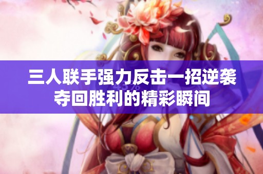 三人联手强力反击一招逆袭夺回胜利的精彩瞬间