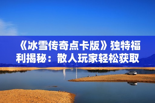 《冰雪传奇点卡版》独特福利揭秘：散人玩家轻松获取打金秘籍