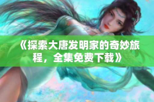 《探索大唐发明家的奇妙旅程，全集免费下载》