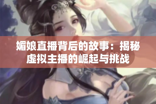 媚娘直播背后的故事：揭秘虚拟主播的崛起与挑战