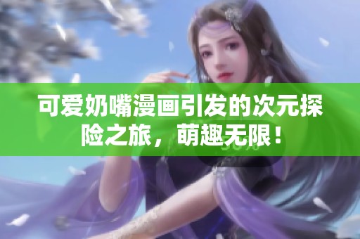 可爱奶嘴漫画引发的次元探险之旅，萌趣无限！