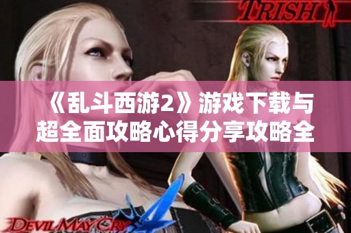 《乱斗西游2》游戏下载与超全面攻略心得分享攻略全解析