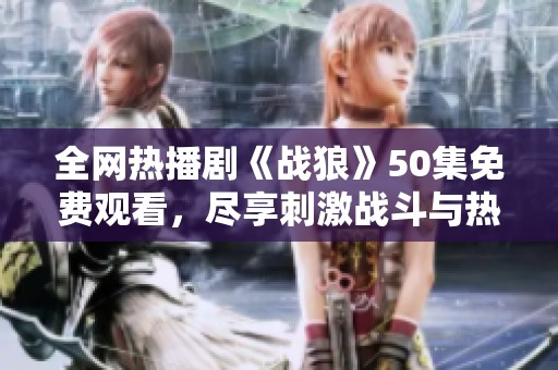 全网热播剧《战狼》50集免费观看，尽享刺激战斗与热血情怀