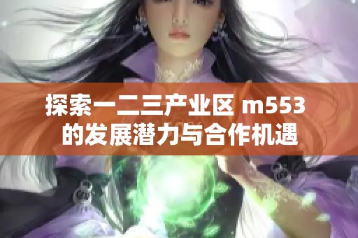 探索一二三产业区 m553 的发展潜力与合作机遇