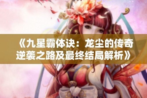 《九星霸体诀：龙尘的传奇逆袭之路及最终结局解析》