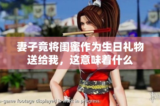 妻子竟将闺蜜作为生日礼物送给我，这意味着什么
