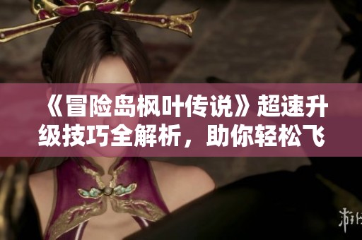 《冒险岛枫叶传说》超速升级技巧全解析，助你轻松飞跃等级巅峰！