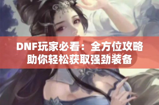 DNF玩家必看：全方位攻略助你轻松获取强劲装备