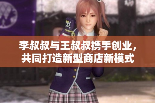 李叔叔与王叔叔携手创业，共同打造新型商店新模式