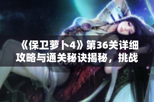 《保卫萝卜4》第36关详细攻略与通关秘诀揭秘，挑战法老归来之路