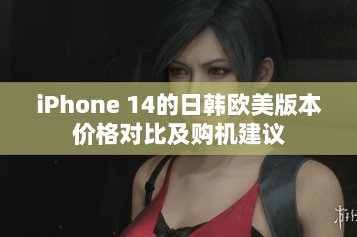 iPhone 14的日韩欧美版本价格对比及购机建议