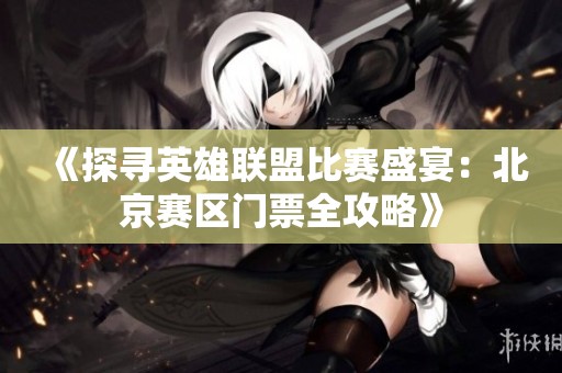 《探寻英雄联盟比赛盛宴：北京赛区门票全攻略》