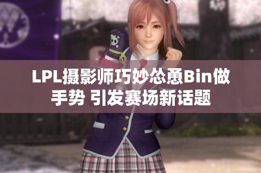LPL摄影师巧妙怂恿Bin做手势 引发赛场新话题