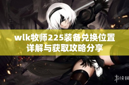 wlk牧师225装备兑换位置详解与获取攻略分享