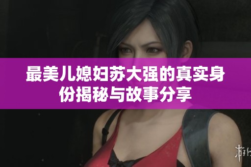 最美儿媳妇苏大强的真实身份揭秘与故事分享