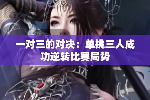 一对三的对决：单挑三人成功逆转比赛局势