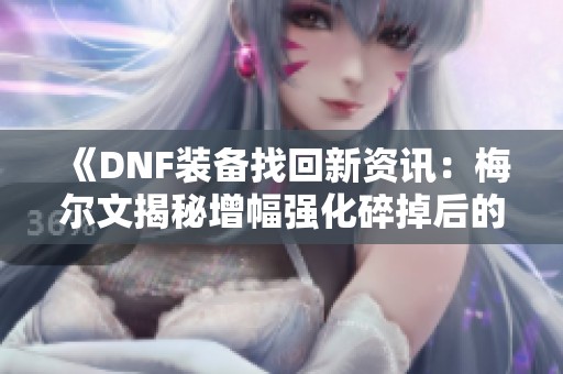 《DNF装备找回新资讯：梅尔文揭秘增幅强化碎掉后的应对策略》