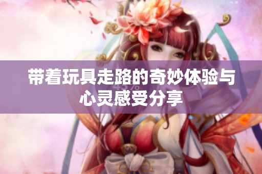 带着玩具走路的奇妙体验与心灵感受分享