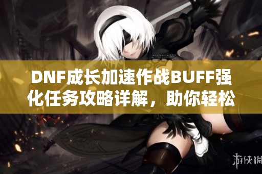 DNF成长加速作战BUFF强化任务攻略详解，助你轻松完成任务