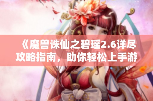 《魔兽诛仙之碧瑶2.6详尽攻略指南，助你轻松上手游戏》