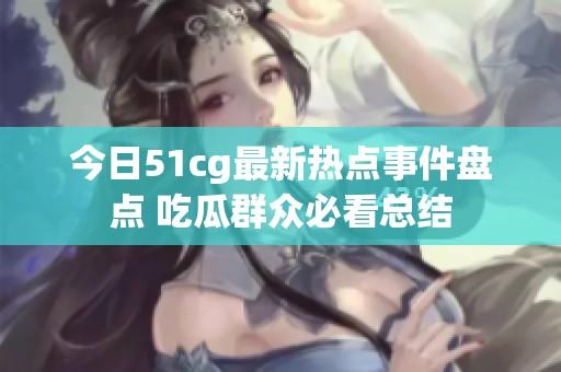 今日51cg最新热点事件盘点 吃瓜群众必看总结