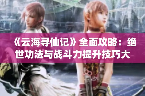 《云海寻仙记》全面攻略：绝世功法与战斗力提升技巧大全