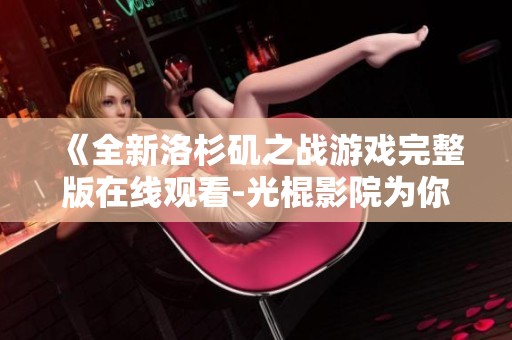 《全新洛杉矶之战游戏完整版在线观看-光棍影院为你呈现》
